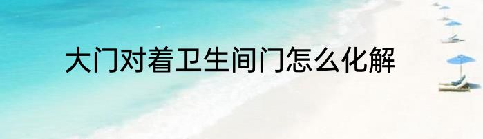 大门对着卫生间门怎么化解