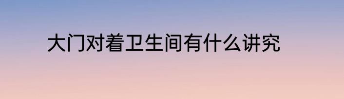大门对着卫生间有什么讲究
