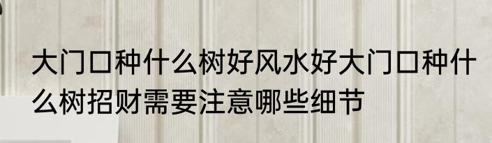 大门口种什么树好风水好大门口种什么树招财需要注意哪些细节
