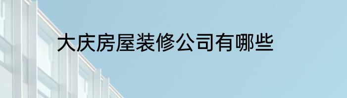 大庆房屋装修公司有哪些