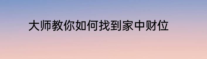 大师教你如何找到家中财位