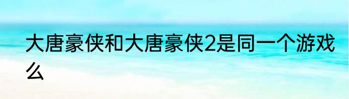 大唐豪侠和大唐豪侠2是同一个游戏么