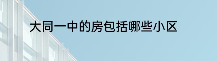 大同一中的房包括哪些小区