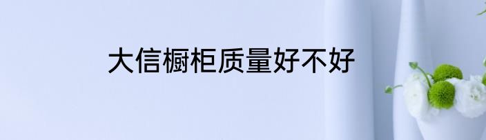 大信橱柜质量好不好