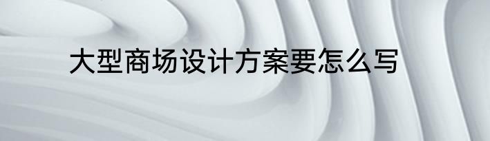 大型商场设计方案要怎么写