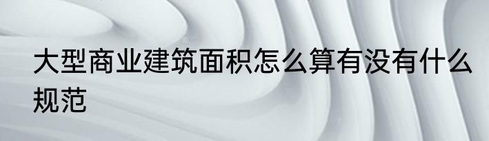 大型商业建筑面积怎么算有没有什么规范