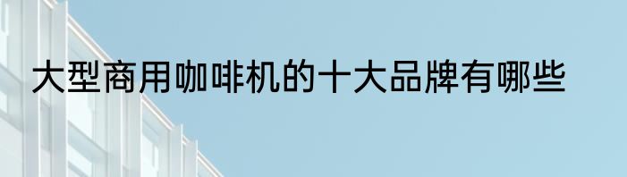 大型商用咖啡机的十大品牌有哪些