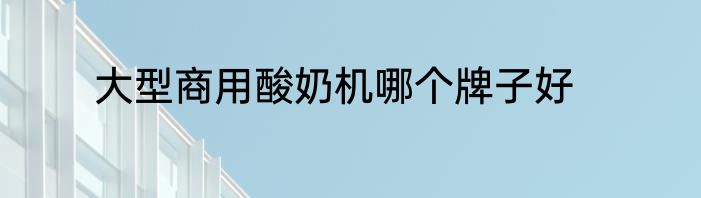 大型商用酸奶机哪个牌子好