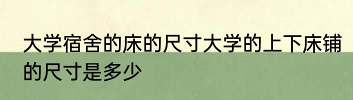 大学宿舍的床的尺寸大学的上下床铺的尺寸是多少