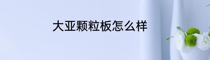 大亚颗粒板怎么样