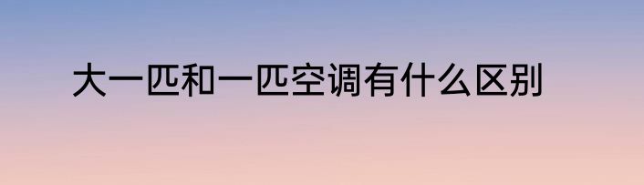 大一匹和一匹空调有什么区别