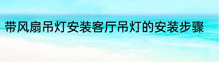 带风扇吊灯安装客厅吊灯的安装步骤