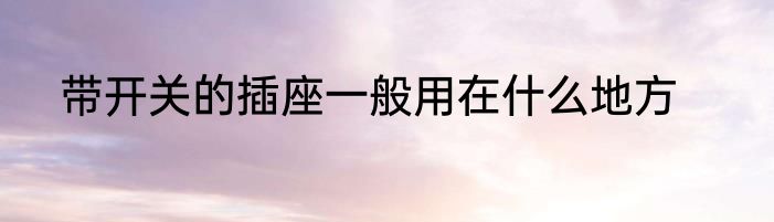 带开关的插座一般用在什么地方