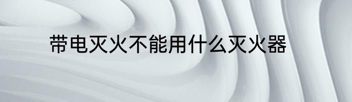 带电灭火不能用什么灭火器