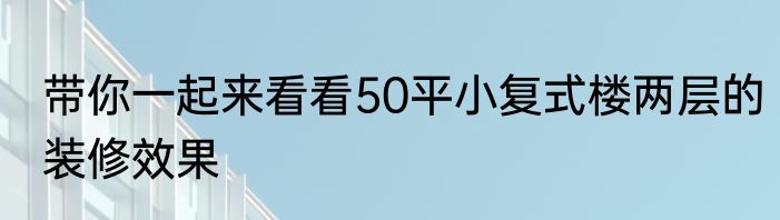 带你一起来看看50平小复式楼两层的装修效果