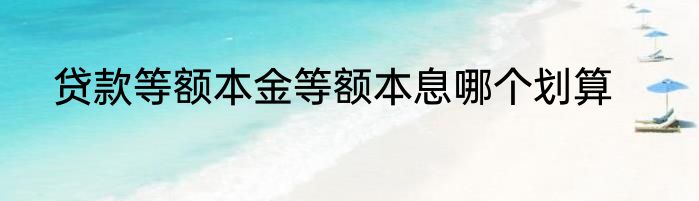 贷款等额本金等额本息哪个划算