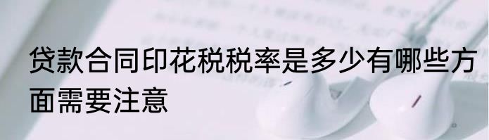 贷款合同印花税税率是多少有哪些方面需要注意
