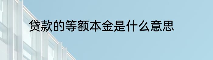贷款的等额本金是什么意思