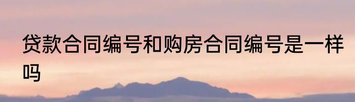 贷款合同编号和购房合同编号是一样吗
