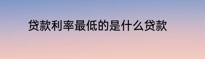 贷款利率最低的是什么贷款