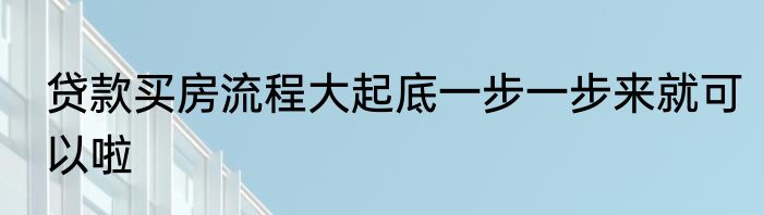 贷款买房流程大起底一步一步来就可以啦
