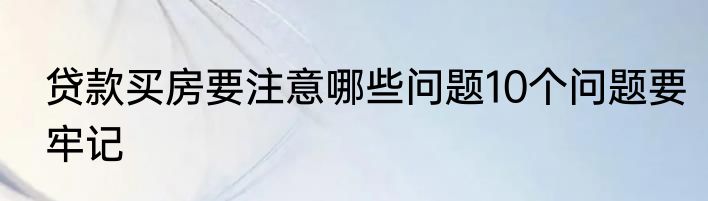 贷款买房要注意哪些问题10个问题要牢记