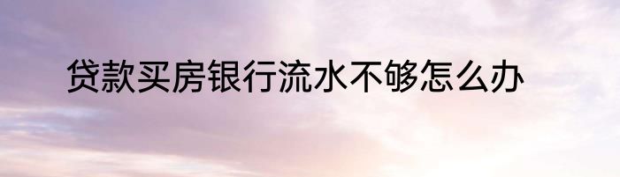 贷款买房银行流水不够怎么办
