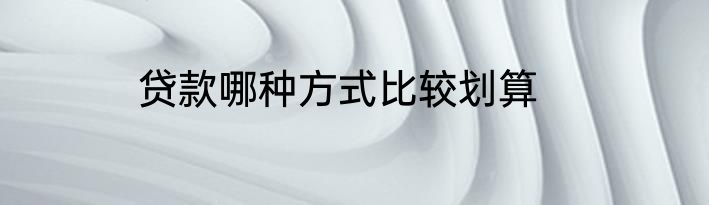 贷款哪种方式比较划算