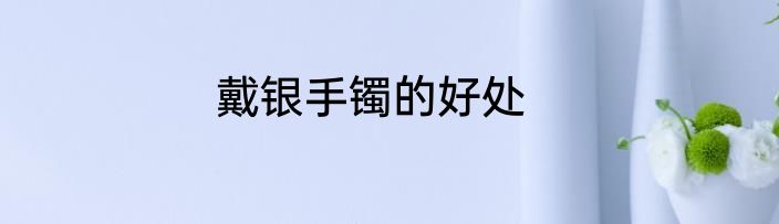 戴银手镯的好处