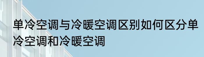 单冷空调与冷暖空调区别如何区分单冷空调和冷暖空调