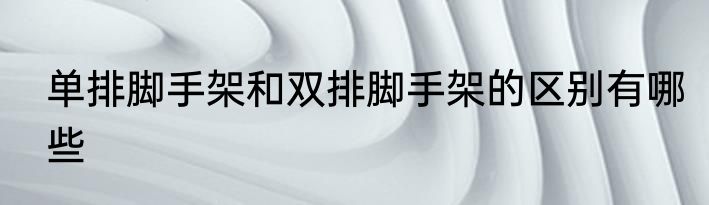 单排脚手架和双排脚手架的区别有哪些