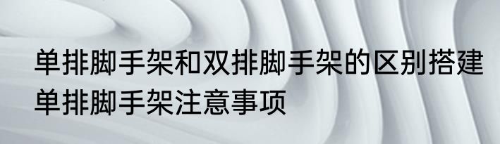 单排脚手架和双排脚手架的区别搭建单排脚手架注意事项