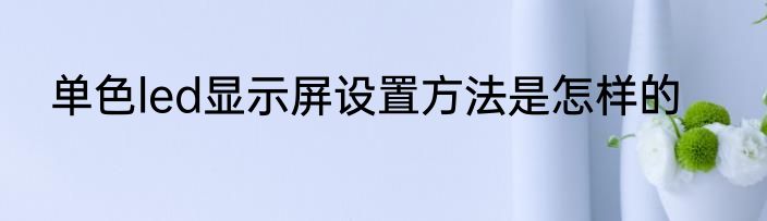 单色led显示屏设置方法是怎样的