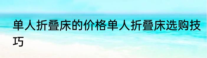 单人折叠床的价格单人折叠床选购技巧