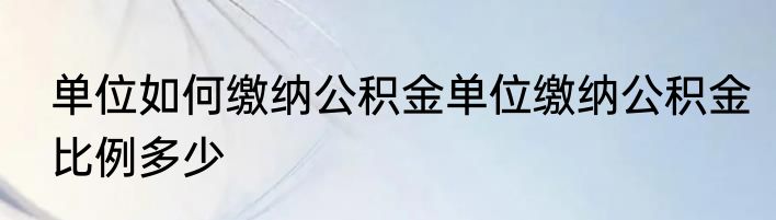 单位如何缴纳公积金单位缴纳公积金比例多少