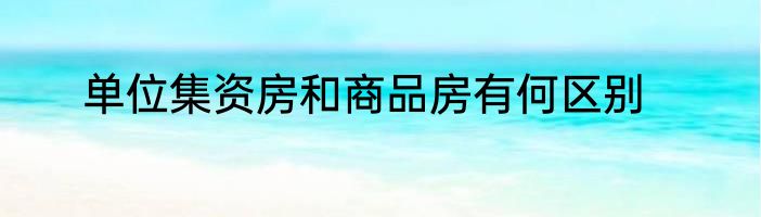 单位集资房和商品房有何区别