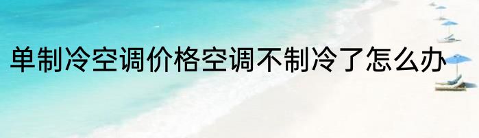 单制冷空调价格空调不制冷了怎么办