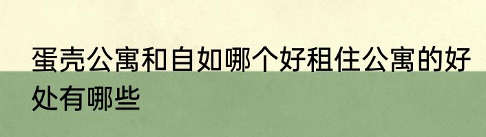 蛋壳公寓和自如哪个好租住公寓的好处有哪些