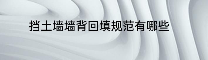 挡土墙墙背回填规范有哪些