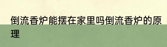 倒流香炉能摆在家里吗倒流香炉的原理