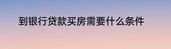 到银行贷款买房需要什么条件