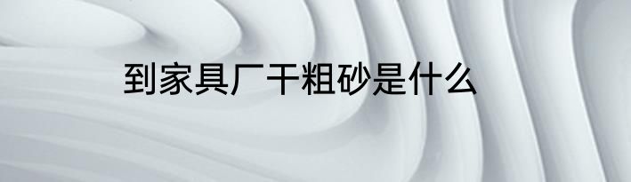 到家具厂干粗砂是什么