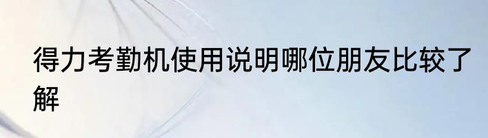 得力考勤机使用说明哪位朋友比较了解