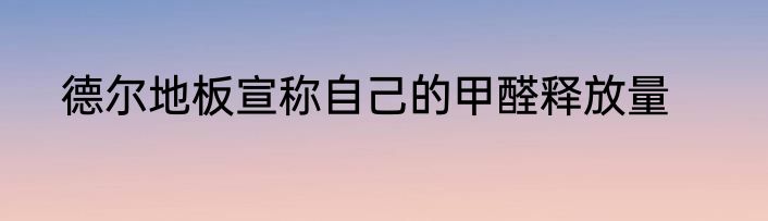 德尔地板宣称自己的甲醛释放量