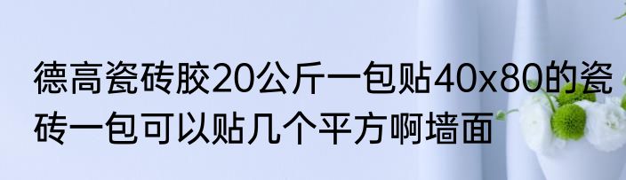 德高瓷砖胶20公斤一包贴40x80的瓷砖一包可以贴几个平方啊墙面