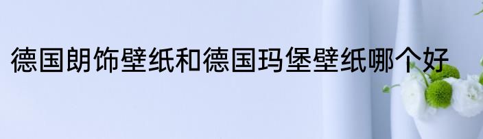 德国朗饰壁纸和德国玛堡壁纸哪个好