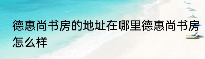 德惠尚书房的地址在哪里德惠尚书房怎么样