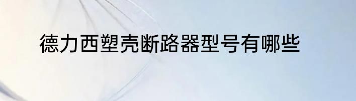 德力西塑壳断路器型号有哪些
