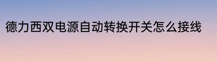 德力西双电源自动转换开关怎么接线