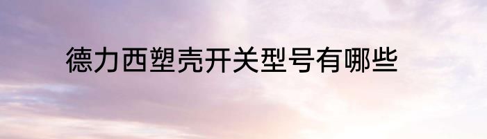 德力西塑壳开关型号有哪些